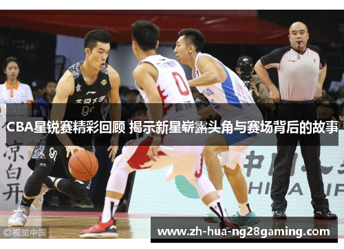 CBA星锐赛精彩回顾 揭示新星崭露头角与赛场背后的故事