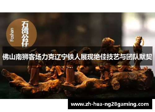 佛山南狮客场力克辽宁铁人展现绝佳技艺与团队默契