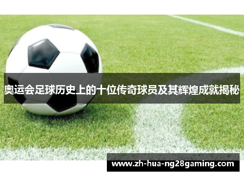 奥运会足球历史上的十位传奇球员及其辉煌成就揭秘