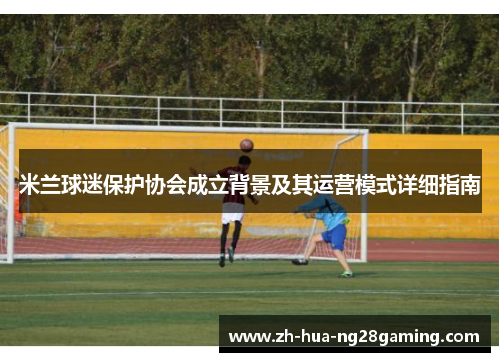 米兰球迷保护协会成立背景及其运营模式详细指南