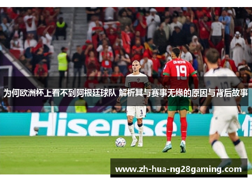 为何欧洲杯上看不到阿根廷球队 解析其与赛事无缘的原因与背后故事
