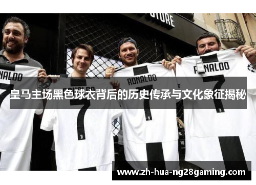 皇马主场黑色球衣背后的历史传承与文化象征揭秘