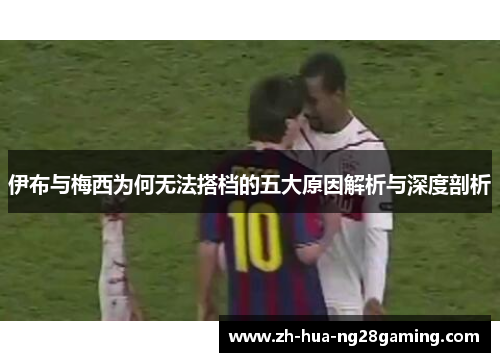 伊布与梅西为何无法搭档的五大原因解析与深度剖析