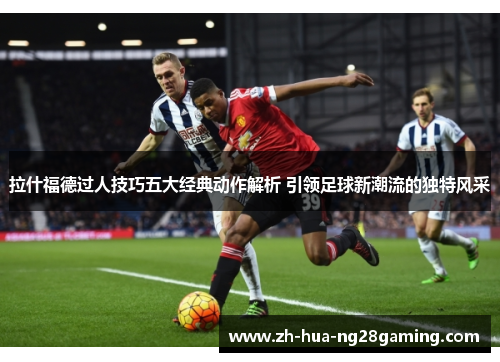 拉什福德过人技巧五大经典动作解析 引领足球新潮流的独特风采