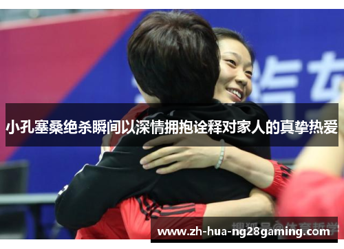 小孔塞桑绝杀瞬间以深情拥抱诠释对家人的真挚热爱