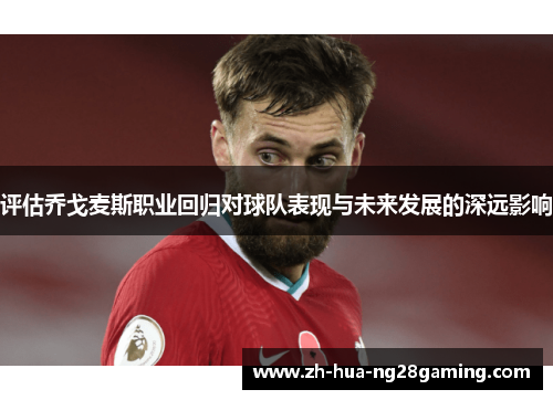 评估乔戈麦斯职业回归对球队表现与未来发展的深远影响