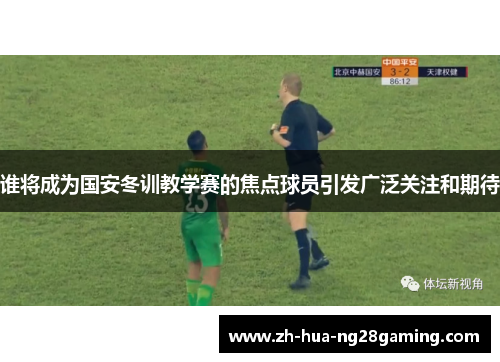 谁将成为国安冬训教学赛的焦点球员引发广泛关注和期待