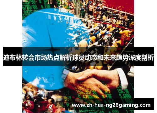 迪布林转会市场热点解析球员动态和未来趋势深度剖析