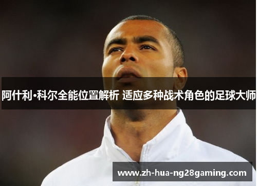 阿什利·科尔全能位置解析 适应多种战术角色的足球大师