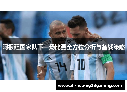 阿根廷国家队下一场比赛全方位分析与备战策略