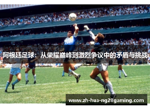 阿根廷足球：从荣耀巅峰到激烈争议中的矛盾与挑战