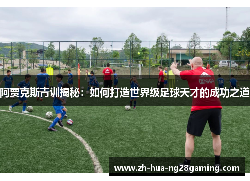阿贾克斯青训揭秘：如何打造世界级足球天才的成功之道