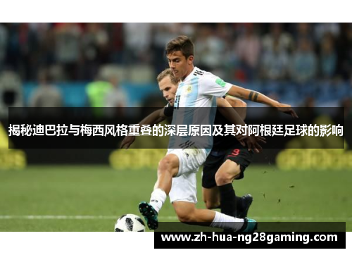 揭秘迪巴拉与梅西风格重叠的深层原因及其对阿根廷足球的影响