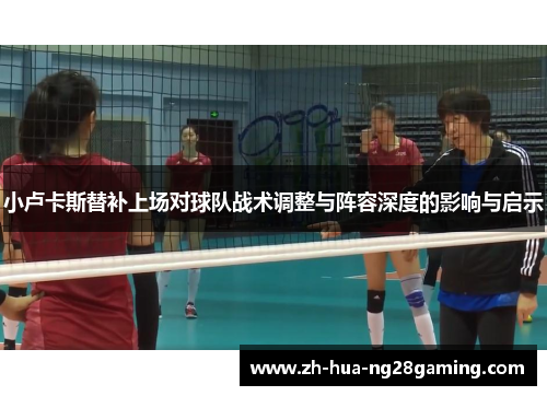 小卢卡斯替补上场对球队战术调整与阵容深度的影响与启示