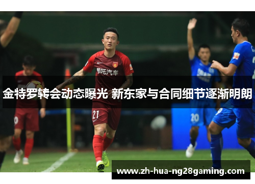 金特罗转会动态曝光 新东家与合同细节逐渐明朗