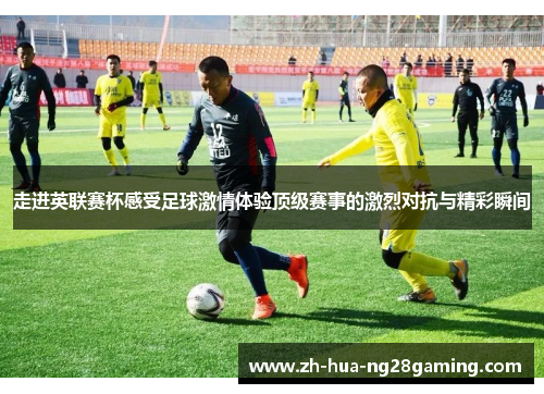 走进英联赛杯感受足球激情体验顶级赛事的激烈对抗与精彩瞬间