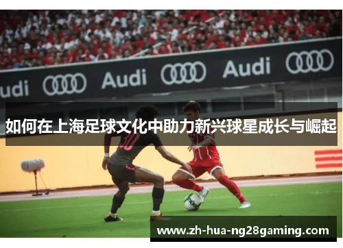 如何在上海足球文化中助力新兴球星成长与崛起