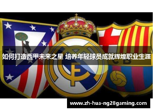 如何打造西甲未来之星 培养年轻球员成就辉煌职业生涯
