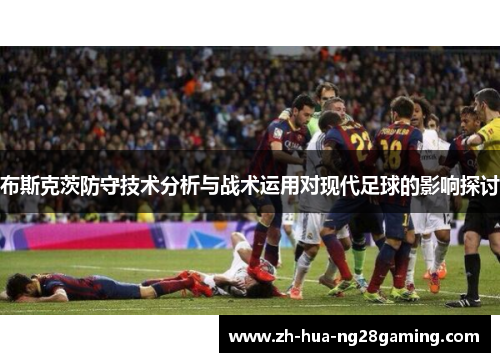 布斯克茨防守技术分析与战术运用对现代足球的影响探讨