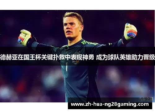 德赫亚在国王杯关键扑救中表现神勇 成为球队英雄助力晋级