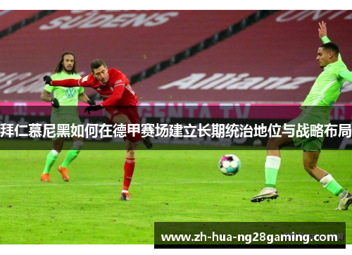 拜仁慕尼黑如何在德甲赛场建立长期统治地位与战略布局