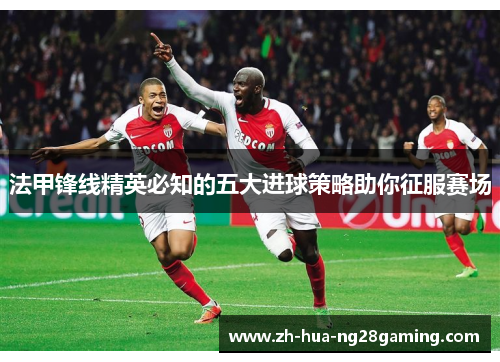 法甲锋线精英必知的五大进球策略助你征服赛场