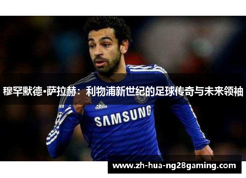 穆罕默德·萨拉赫:利物浦新世纪的足球传奇与未来领袖 穆罕默德·萨拉赫:利物浦新世纪的足球传奇与未来领袖