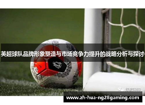 英超球队品牌形象塑造与市场竞争力提升的战略分析与探讨