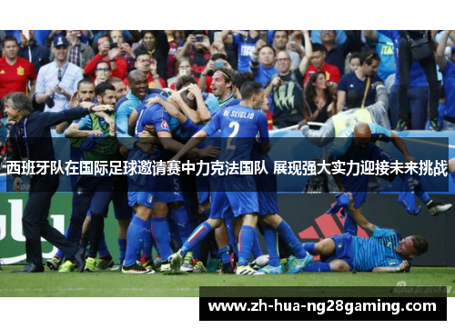 西班牙队在国际足球邀请赛中力克法国队 展现强大实力迎接未来挑战