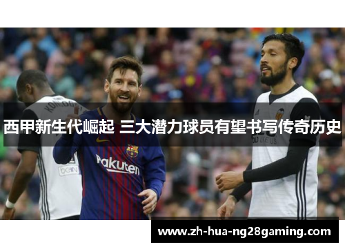 西甲新生代崛起 三大潜力球员有望书写传奇历史 西甲新生代崛起 三大潜力球员有望书写传奇历史