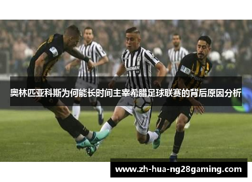 奥林匹亚科斯为何能长时间主宰希腊足球联赛的背后原因分析