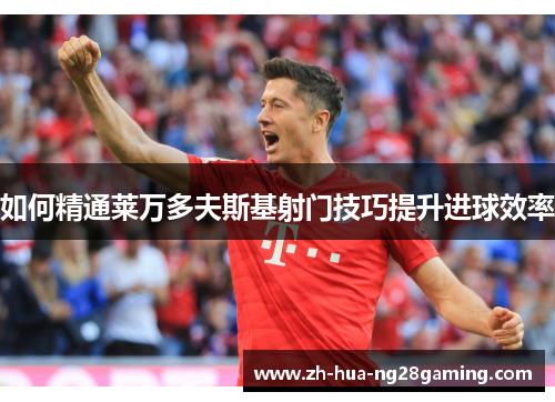 如何精通莱万多夫斯基射门技巧提升进球效率 如何精通莱万多夫斯基射门技巧提升进球效率