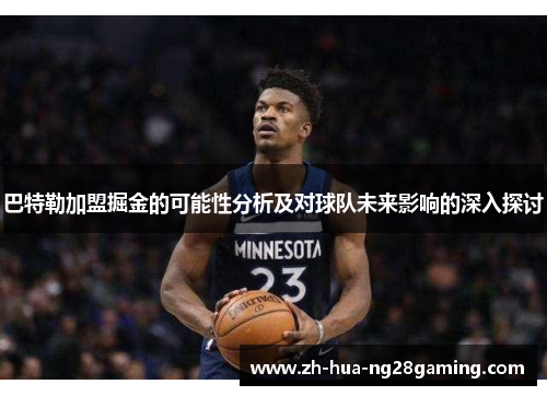 巴特勒加盟掘金的可能性分析及对球队未来影响的深入探讨 巴特勒加盟掘金的可能性分析及对球队未来影响的深入探讨