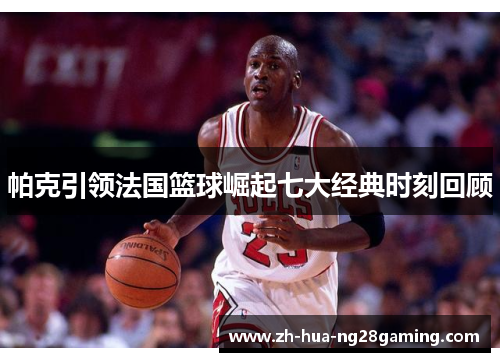 帕克引领法国篮球崛起七大经典时刻回顾 帕克引领法国篮球崛起七大经典时刻回顾