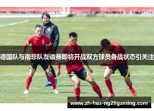 德国队与南非队友谊赛即将开战双方球员备战状态引关注