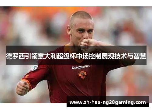 德罗西引领意大利超级杯中场控制展现技术与智慧