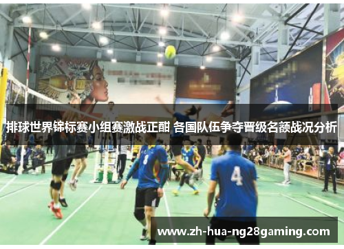 排球世界锦标赛小组赛激战正酣 各国队伍争夺晋级名额战况分析