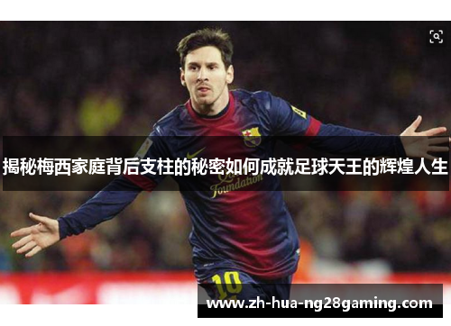 揭秘梅西家庭背后支柱的秘密如何成就足球天王的辉煌人生 揭秘梅西家庭背后支柱的秘密如何成就足球天王的辉煌人生