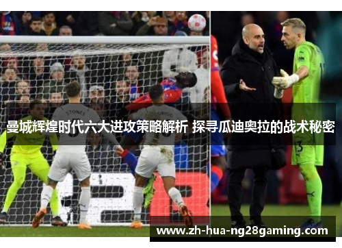 曼城辉煌时代六大进攻策略解析 探寻瓜迪奥拉的战术秘密