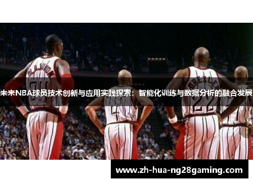 未来NBA球员技术创新与应用实践探索:智能化训练与数据分析的融合发展 未来NBA球员技术创新与应用实践探索:智能化训练与数据分析的融合发展