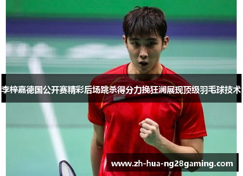 李梓嘉德国公开赛精彩后场跳杀得分力挽狂澜展现顶级羽毛球技术 李梓嘉德国公开赛精彩后场跳杀得分力挽狂澜展现顶级羽毛球技术