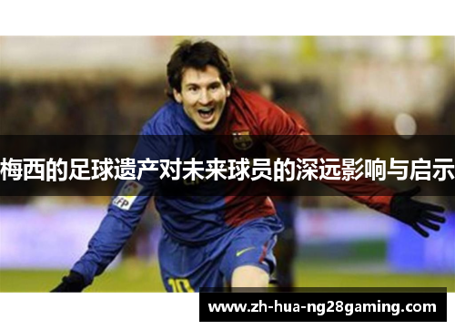 梅西的足球遗产对未来球员的深远影响与启示