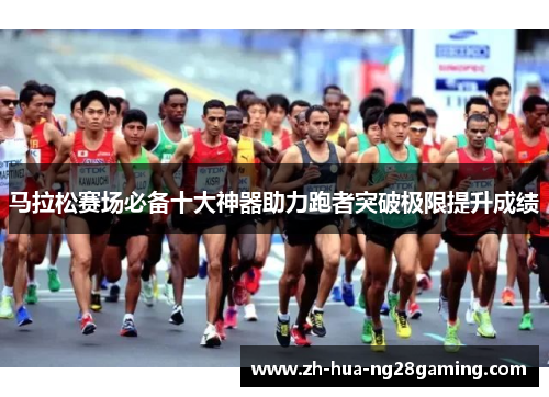 马拉松赛场必备十大神器助力跑者突破极限提升成绩 马拉松赛场必备十大神器助力跑者突破极限提升成绩