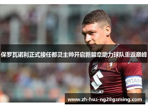 保罗瓦诺利正式接任都灵主帅开启新篇章助力球队重返巅峰 保罗瓦诺利正式接任都灵主帅开启新篇章助力球队重返巅峰