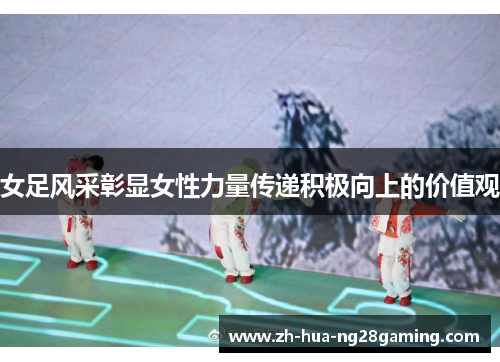 女足风采彰显女性力量传递积极向上的价值观